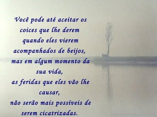 Você pode até aceitar os coices que lhe derem   quando eles vierem acompanhados de beijos,   mas em algum momento da sua vida,   as feridas que eles vão lhe causar,   não serão mais possíveis de serem cicatrizadas.   
