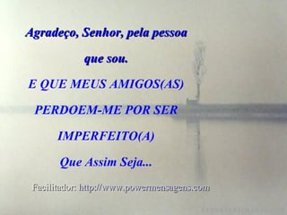 Agradeço, Senhor, pela pessoa que sou. E QUE MEUS AMIGOS(AS) PERDOEM-ME POR SER IMPERFEITO(A) Que Assim Seja... Facilitador:  http://www.powermensagens.com 