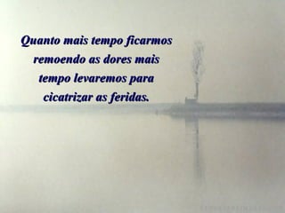Quanto mais tempo ficarmos remoendo as dores mais tempo levaremos para cicatrizar as feridas. 