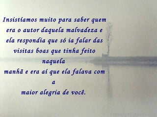 Insistíamos muito para saber quem era o autor   daquela malvadeza e ela respondia que só ia falar das visitas boas que tinha feito naquela   manhã e era aí que ela falava com a   maior alegria de você.   