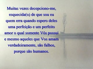 Muitas vezes decepciono-me, esquecida(o) de que sou eu quem erra quando espero deles uma perfeição e um perfeito amor o qual somente Vós possui e mesmo aqueles que Vos amam verdadeiramente, são falhos, porque são humanos. 