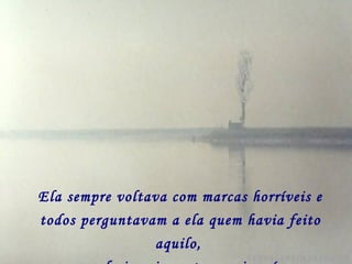 Ela sempre voltava com marcas horríveis e todos perguntavam a ela quem havia feito aquilo,   mas ela jamais contou a ninguém. 