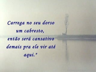 Carrega no seu dorso
   um cabresto,
então será cansativo
demais pra ele vir até
       aqui."
 