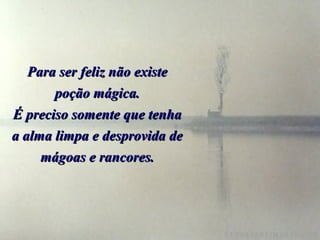 Para ser feliz não existe
       poção mágica.
É preciso somente que tenha
a alma limpa e desprovida de
     mágoas e rancores.
 