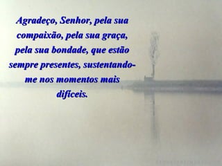 Agradeço, Senhor, pela sua
  compaixão, pela sua graça,
  pela sua bondade, que estão
sempre presentes, sustentando-
    me nos momentos mais
            difíceis.
 