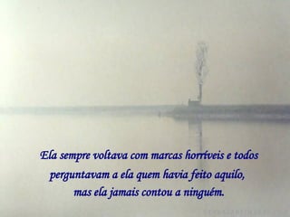Ela sempre voltava com marcas horríveis e todos perguntavam a ela quem havia feito aquilo,   mas ela jamais contou a ninguém. 