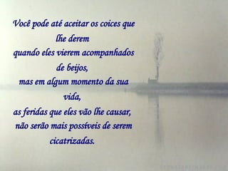 Você pode até aceitar os coices que lhe derem   quando eles vierem acompanhados de beijos,   mas em algum momento da sua vida,   as feridas que eles vão lhe causar,   não serão mais possíveis de serem cicatrizadas.   