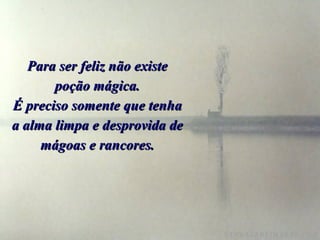 Para ser feliz não existe poção mágica. É preciso somente que tenha a alma limpa e desprovida de mágoas e rancores. 