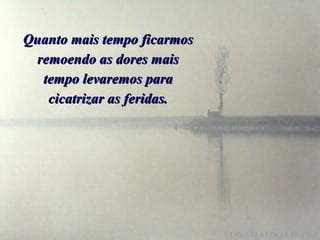 Quanto mais tempo ficarmos remoendo as dores mais tempo levaremos para cicatrizar as feridas. 