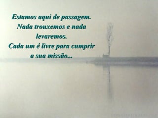 Estamos aqui de passagem. Nada trouxemos e nada levaremos. Cada um é livre para cumprir a sua missão... 