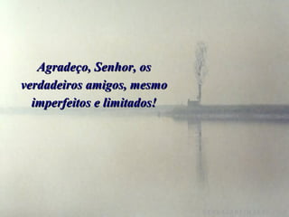 Agradeço, Senhor, os verdadeiros amigos, mesmo imperfeitos e limitados! 