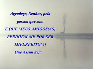 Agradeço, Senhor, pela pessoa que sou. E QUE MEUS AMIGOS(AS) PERDOEM-ME POR SER IMPERFEITO(A) Que Assim Seja.... 