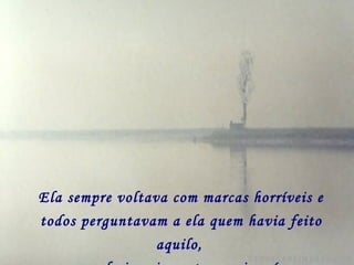 Ela sempre voltava com marcas horríveis e
todos perguntavam a ela quem havia feito
aquilo,
 