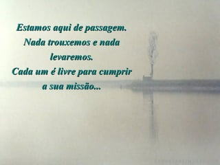 Estamos aqui de passagem.Estamos aqui de passagem.
Nada trouxemos e nadaNada trouxemos e nada
levaremos.levaremos.
Cada um é livre para cumprirCada um é livre para cumprir
a sua missão...a sua missão...
 
