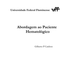 Abordagem ao Paciente
Hematológico
Universidade Federal Fluminense
Gilberto P Cardoso
 