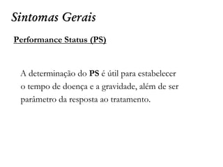Sintomas Gerais
Performance Status (PS)
A determinação do PS é útil para estabelecer
o tempo de doença e a gravidade, além de ser
parâmetro da resposta ao tratamento.
 