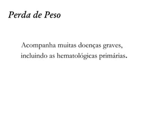 Perda de Peso
Acompanha muitas doenças graves,
incluindo as hematológicas primárias.
 