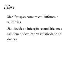 Febre
Manifestação comum em linfomas e
leucemias.
São devidas a infecção secundária, mas
também podem expressar atividade de
doença.
 