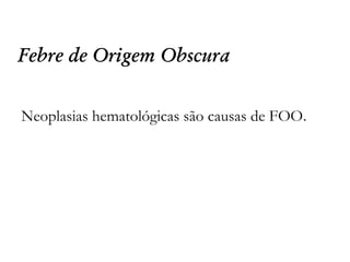 Febre de Origem Obscura
Neoplasias hematológicas são causas de FOO.
 