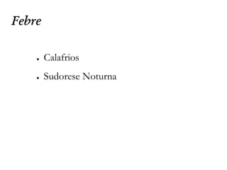 Febre
● Calafrios
● Sudorese Noturna
 