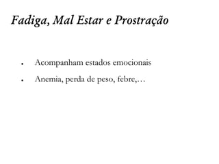 Fadiga, Mal Estar e Prostração
● Acompanham estados emocionais
● Anemia, perda de peso, febre,…
 