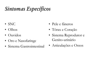 Sintomas Específicos
• SNC
• Olhos
• Ouvidos
• Oro e Nasofaringe
• Sistema Gastrointestinal
• Pele e fâneros
• Tórax e Coração
• Sistema Reprodutor e
Genito-urinário
• Articulações e Ossos
 