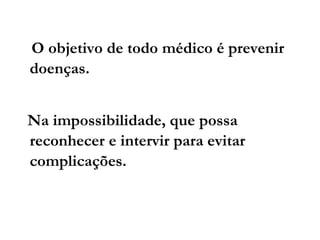 O objetivo de todo médico é prevenir
doenças.
Na impossibilidade, que possa
reconhecer e intervir para evitar
complicações.
 