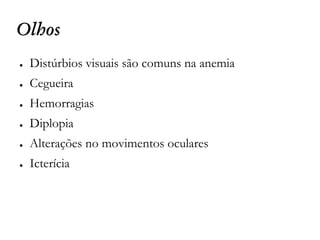 Olhos
● Distúrbios visuais são comuns na anemia
● Cegueira
● Hemorragias
● Diplopia
● Alterações no movimentos oculares
● Icterícia
 