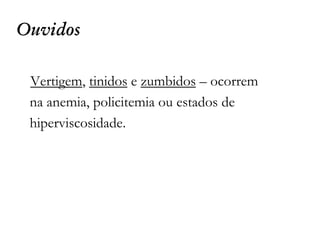 Ouvidos
Vertigem, tinidos e zumbidos – ocorrem
na anemia, policitemia ou estados de
hiperviscosidade.
 