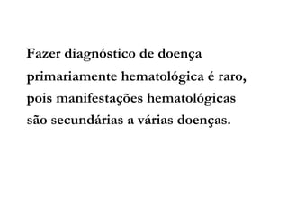 Fazer diagnóstico de doença
primariamente hematológica é raro,
pois manifestações hematológicas
são secundárias a várias doenças.
 