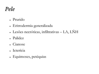 Pele
● Prurido
● Eritrodermia generalizada
● Lesões necróticas, infiltrativas – LA, LÑH
● Palidez
● Cianose
● Icterícia
● Equimoses, petéquias
 