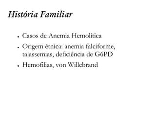 História Familiar
● Casos de Anemia Hemolítica
● Origem étnica: anemia falciforme,
talassemias, deficiência de G6PD
● Hemofilias, von Willebrand
 