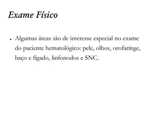 Exame Físico
● Algumas áreas são de interesse especial no exame
do paciente hematológico: pele, olhos, orofarínge,
baço e fígado, linfonodos e SNC.
 