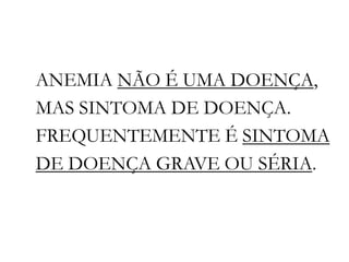 ANEMIA NÃO É UMA DOENÇA,
MAS SINTOMA DE DOENÇA.
FREQUENTEMENTE É SINTOMA
DE DOENÇA GRAVE OU SÉRIA.
 