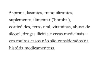 Aspirina, laxantes, tranquilizantes,
suplemento alimentar (‘bomba’),
corticóides, ferro oral, vitaminas, abuso de
álcool, drogas ilícitas e ervas medicinais –
em muitos casos não são considerados na
história medicamentosa.
 
