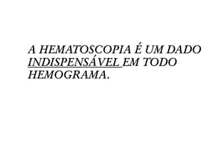A HEMATOSCOPIA É UM DADO
INDISPENSÁVEL EM TODO
HEMOGRAMA.
 