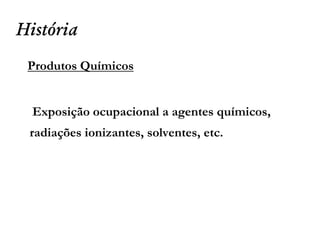 História
Produtos Químicos
Exposição ocupacional a agentes químicos,
radiações ionizantes, solventes, etc.
 