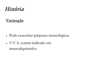 História
Vacinação
● Pode exacerbar púrpuras imunológicas.
● V.V.A. contra-indicado em
imunodeprimidos
 