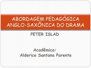 ABORDAGEM PEDAGÓGICA
ANGLO-SAXÔNICA DO DRAMA
        PETER ISLAD


          Acadêmica:
   Alderice Santana Parente
 