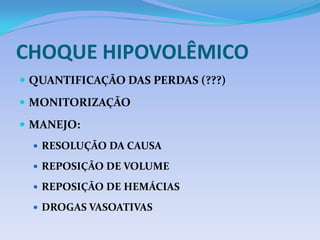 CHOQUE HIPOVOLÊMICO
 QUANTIFICAÇÃO DAS PERDAS (???)
 MONITORIZAÇÃO
 MANEJO:
 RESOLUÇÃO DA CAUSA
 REPOSIÇÃO DE VOLUME
 REPOSIÇÃO DE HEMÁCIAS
 DROGAS VASOATIVAS
 