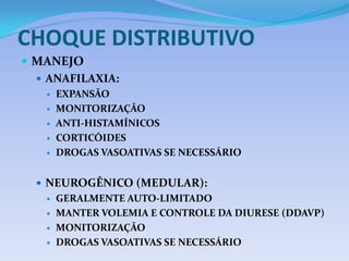 CHOQUE DISTRIBUTIVO
 MANEJO
 ANAFILAXIA:
 EXPANSÃO
 MONITORIZAÇÃO
 ANTI-HISTAMÍNICOS
 CORTICÓIDES
 DROGAS VASOATIVAS SE NECESSÁRIO
 NEUROGÊNICO (MEDULAR):
 GERALMENTE AUTO-LIMITADO
 MANTER VOLEMIA E CONTROLE DA DIURESE (DDAVP)
 MONITORIZAÇÃO
 DROGAS VASOATIVAS SE NECESSÁRIO
 