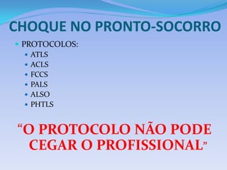 CHOQUE NO PRONTO-SOCORRO
 PROTOCOLOS:
 ATLS
 ACLS
 FCCS
 PALS
 ALSO
 PHTLS
“O PROTOCOLO NÃO PODE
CEGAR O PROFISSIONAL”
 