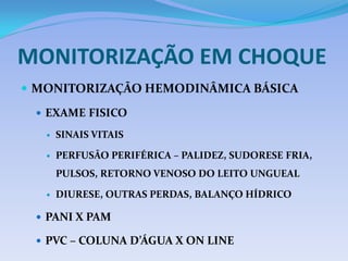 MONITORIZAÇÃO EM CHOQUE
 MONITORIZAÇÃO HEMODINÂMICA BÁSICA
 EXAME FISICO
 SINAIS VITAIS
 PERFUSÃO PERIFÉRICA – PALIDEZ, SUDORESE FRIA,
PULSOS, RETORNO VENOSO DO LEITO UNGUEAL
 DIURESE, OUTRAS PERDAS, BALANÇO HÍDRICO
 PANI X PAM
 PVC – COLUNA D’ÁGUA X ON LINE
 