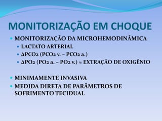 MONITORIZAÇÃO EM CHOQUE
 MONITORIZAÇÃO DA MICROHEMODINÂMICA
 LACTATO ARTERIAL
 ∆PCO2 (PCO2 v. – PCO2 a.)
 ∆PO2 (PO2 a. – PO2 v.) ≈ EXTRAÇÃO DE OXIGÊNIO
 MINIMAMENTE INVASIVA
 MEDIDA DIRETA DE PARÂMETROS DE
SOFRIMENTO TECIDUAL
 