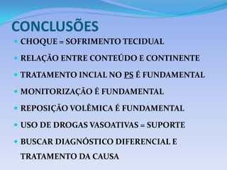 CONCLUSÕES
 CHOQUE = SOFRIMENTO TECIDUAL
 RELAÇÃO ENTRE CONTEÚDO E CONTINENTE
 TRATAMENTO INCIAL NO PS É FUNDAMENTAL
 MONITORIZAÇÃO É FUNDAMENTAL
 REPOSIÇÃO VOLÊMICA É FUNDAMENTAL
 USO DE DROGAS VASOATIVAS = SUPORTE
 BUSCAR DIAGNÓSTICO DIFERENCIAL E
TRATAMENTO DA CAUSA
 