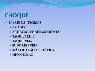 CHOQUE
 SINAIS E SINTOMAS
 PALIDEZ
 AGITAÇÃO, CONFUSÃO MENTAL
 TAQUICARDIA
 TAQUIPNÉIA
 SUDORESE FRIA
 MÁ PERFUSÃO PERIFÉRICA
 HIPOTENSÃO
 