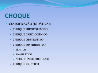 CHOQUE
 CLASSIFICAÇÃO (DIDÁTICA):
 CHOQUE HIPOVOLÊMICO
 CHOQUE CARDIOGÊNICO
 CHOQUE OBSTRUTIVO
 CHOQUE DISTRIBUTIVO
 SÉPTICO
 ANAFILÁTICO
 NEUROGÊNICO (MEDULAR)
 CHOQUE CRÍPTICO
 
