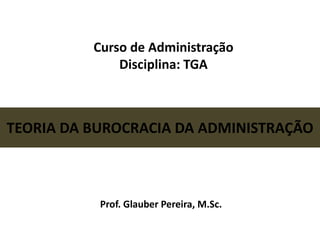 Curso de Administração
Disciplina: TGA
TEORIA DA BUROCRACIA DA ADMINISTRAÇÃO
Prof. Glauber Pereira, M.Sc.
 