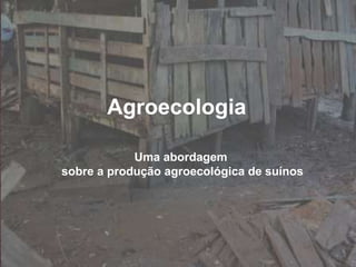 Agroecologia
Uma abordagem
sobre a produção agroecológica de suínos
 