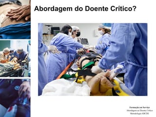 Abordagem do Doente Crítico?
Formação em Serviço
Abordagem ao Doente Crítico
Metodologia ABCDE
 
